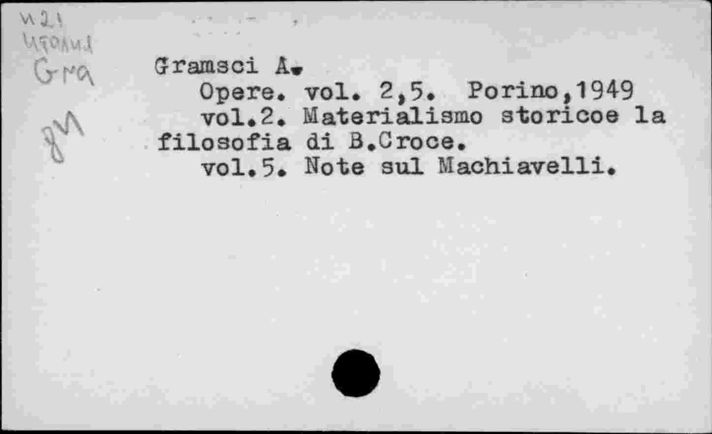 ﻿	»' •	* —	t
Grrc\	Gramsci A* Opere. vol. 2,5. Porino,1949
<aI\	vol.2. Materialismo storicoe la filosofia di B.Croce. vol.5. Note sul Machiavelli.